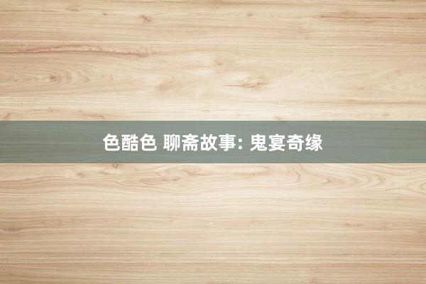 色酷色 聊斋故事: 鬼宴奇缘