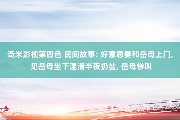 奇米影视第四色 民间故事: 好意思妻和岳母上门， 见岳母坐下湿滑半夜扔盐， 岳母惨叫