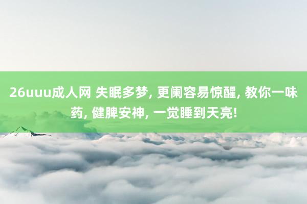 26uuu成人网 失眠多梦， 更阑容易惊醒， 教你一味药， 健脾安神， 一觉睡到天亮!