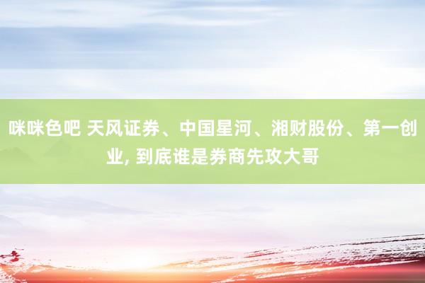 咪咪色吧 天风证券、中国星河、湘财股份、第一创业， 到底谁是券商先攻大哥