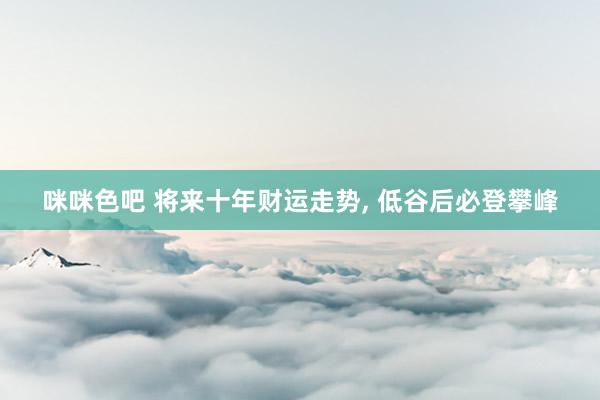 咪咪色吧 将来十年财运走势， 低谷后必登攀峰