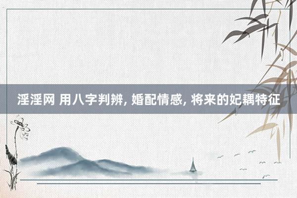 淫淫网 用八字判辨， 婚配情感， 将来的妃耦特征