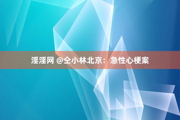 淫淫网 @仝小林北京：急性心梗案