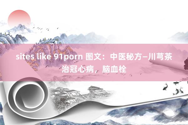 sites like 91porn 图文：中医秘方—川芎茶治冠心病，脑血栓