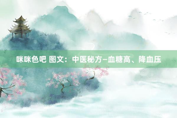 咪咪色吧 图文：中医秘方—血糖高、降血压