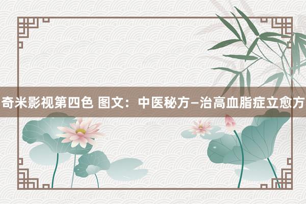 奇米影视第四色 图文：中医秘方—治高血脂症立愈方