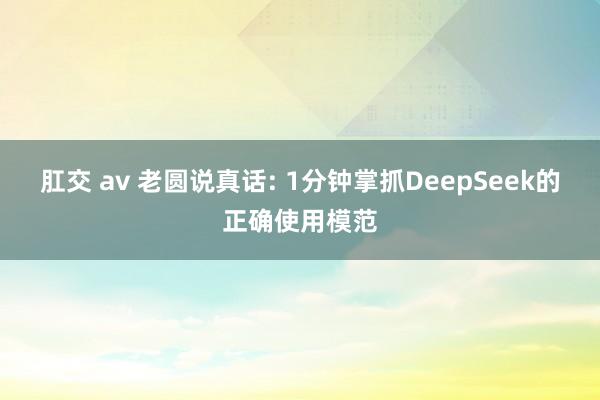 肛交 av 老圆说真话: 1分钟掌抓DeepSeek的正确使用模范