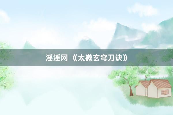 淫淫网 《太微玄穹刀诀》
