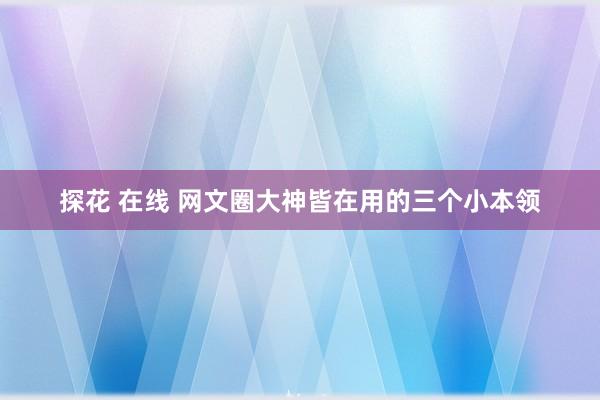 探花 在线 网文圈大神皆在用的三个小本领