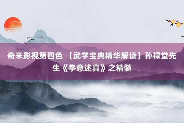 奇米影视第四色 【武学宝典精华解读】孙禄堂先生《拳意述真》之精髓