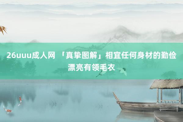 26uuu成人网 「真挚图解」相宜任何身材的勤俭漂亮有领毛衣