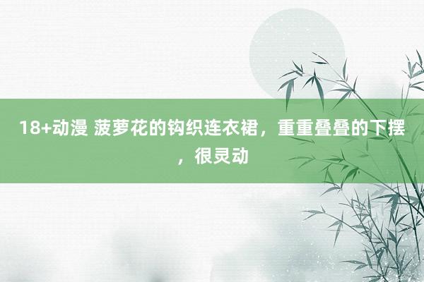 18+动漫 菠萝花的钩织连衣裙，重重叠叠的下摆，很灵动