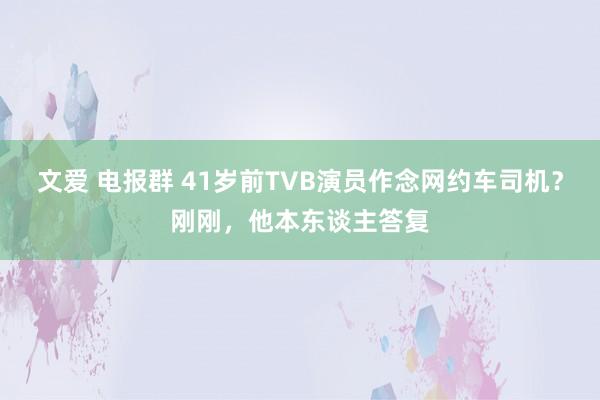 文爱 电报群 41岁前TVB演员作念网约车司机？刚刚，他本东谈主答复