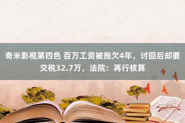 奇米影视第四色 百万工资被拖欠4年，讨回后却要交税32.7万，法院：再行核算
